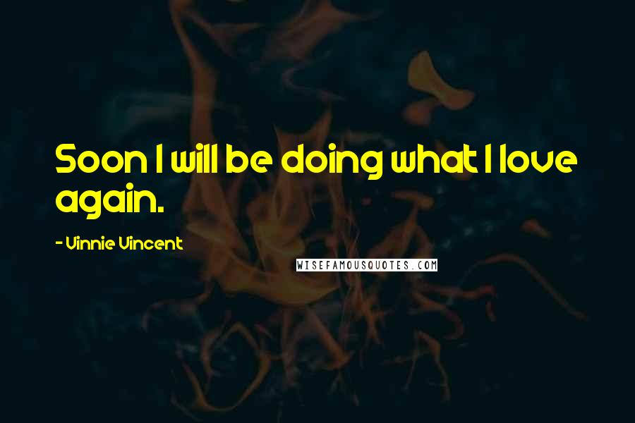 Vinnie Vincent Quotes: Soon I will be doing what I love again.