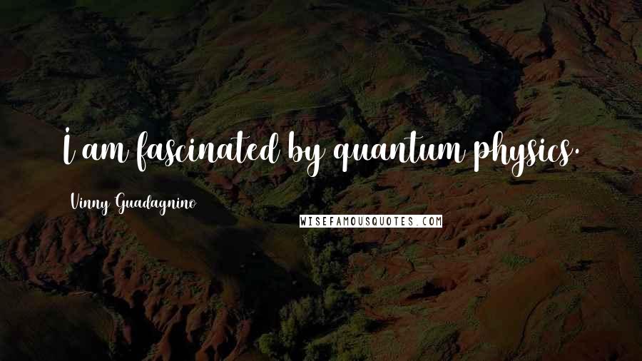 Vinny Guadagnino Quotes: I am fascinated by quantum physics.