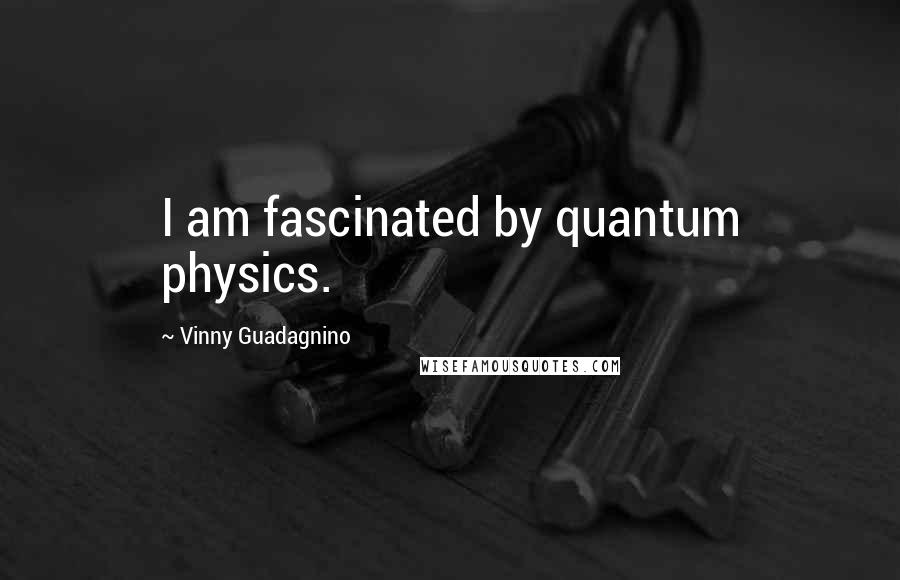 Vinny Guadagnino Quotes: I am fascinated by quantum physics.