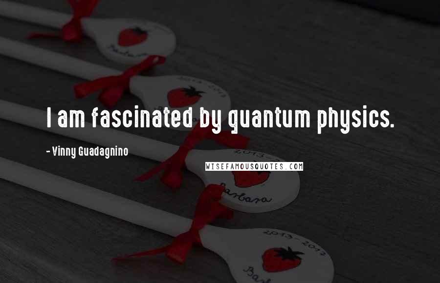 Vinny Guadagnino Quotes: I am fascinated by quantum physics.