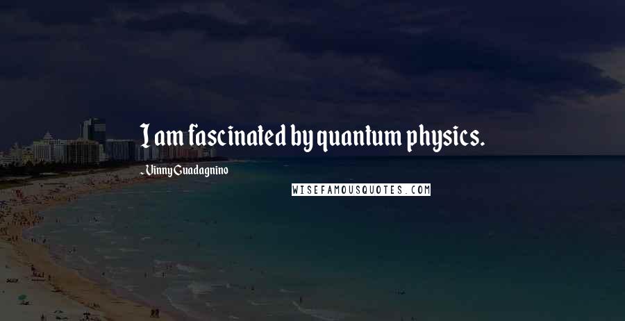 Vinny Guadagnino Quotes: I am fascinated by quantum physics.