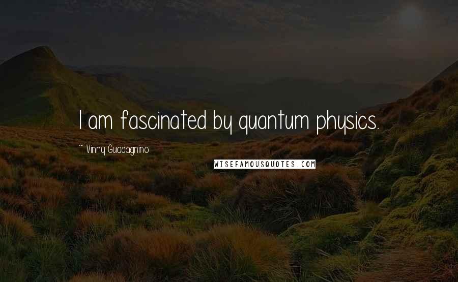 Vinny Guadagnino Quotes: I am fascinated by quantum physics.