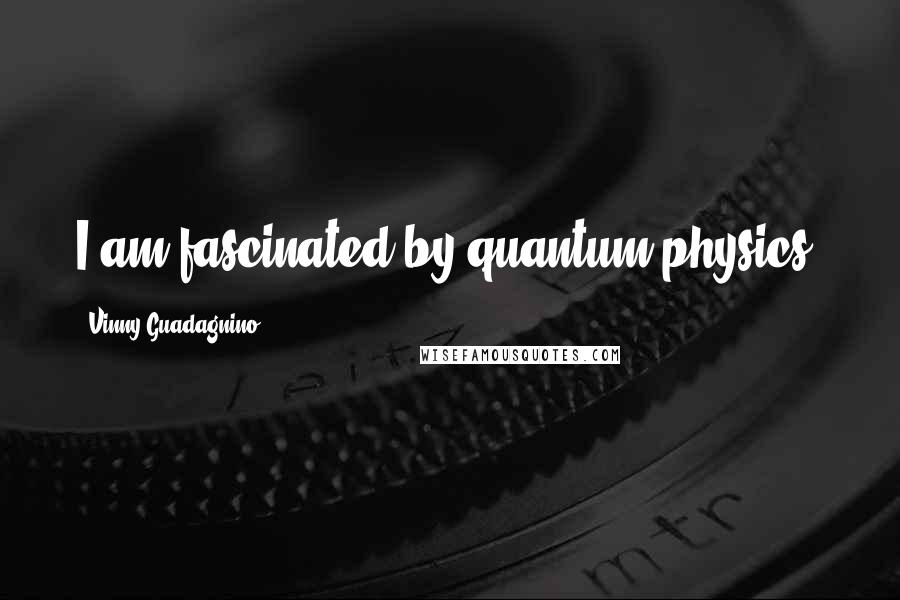 Vinny Guadagnino Quotes: I am fascinated by quantum physics.