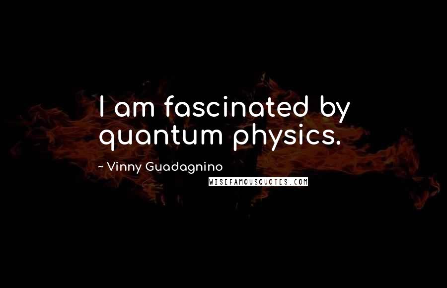 Vinny Guadagnino Quotes: I am fascinated by quantum physics.