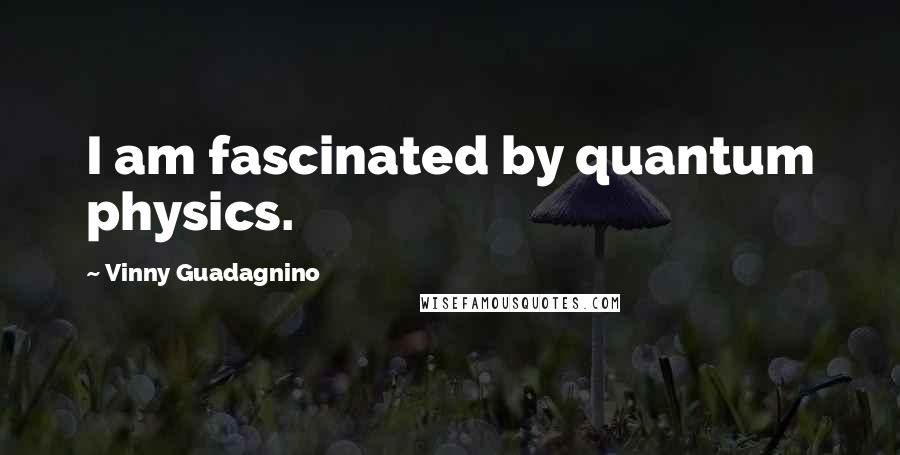 Vinny Guadagnino Quotes: I am fascinated by quantum physics.