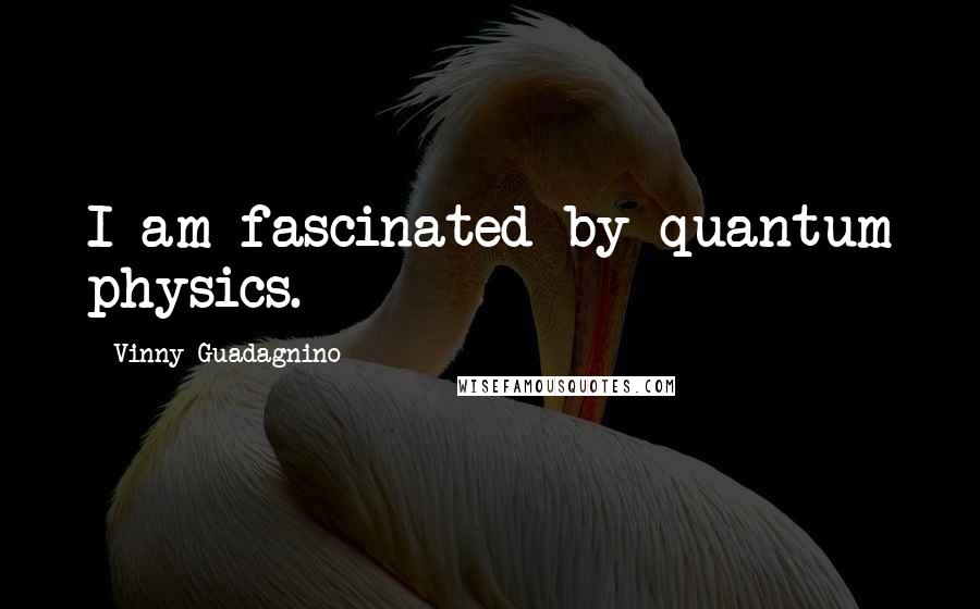 Vinny Guadagnino Quotes: I am fascinated by quantum physics.