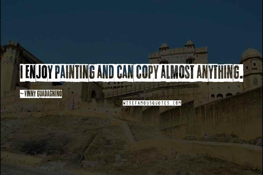 Vinny Guadagnino Quotes: I enjoy painting and can copy almost anything.