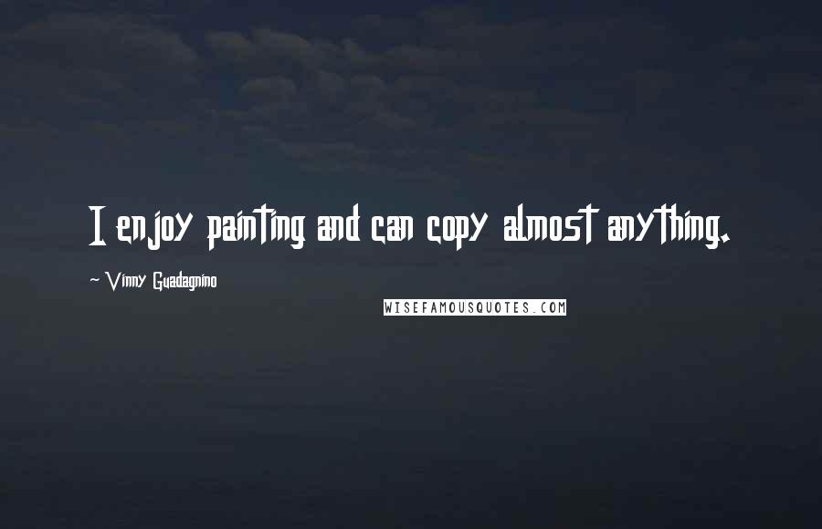 Vinny Guadagnino Quotes: I enjoy painting and can copy almost anything.