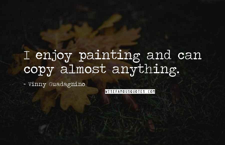 Vinny Guadagnino Quotes: I enjoy painting and can copy almost anything.