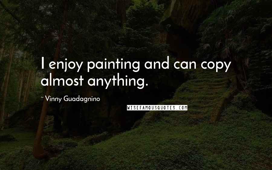 Vinny Guadagnino Quotes: I enjoy painting and can copy almost anything.