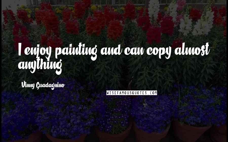 Vinny Guadagnino Quotes: I enjoy painting and can copy almost anything.