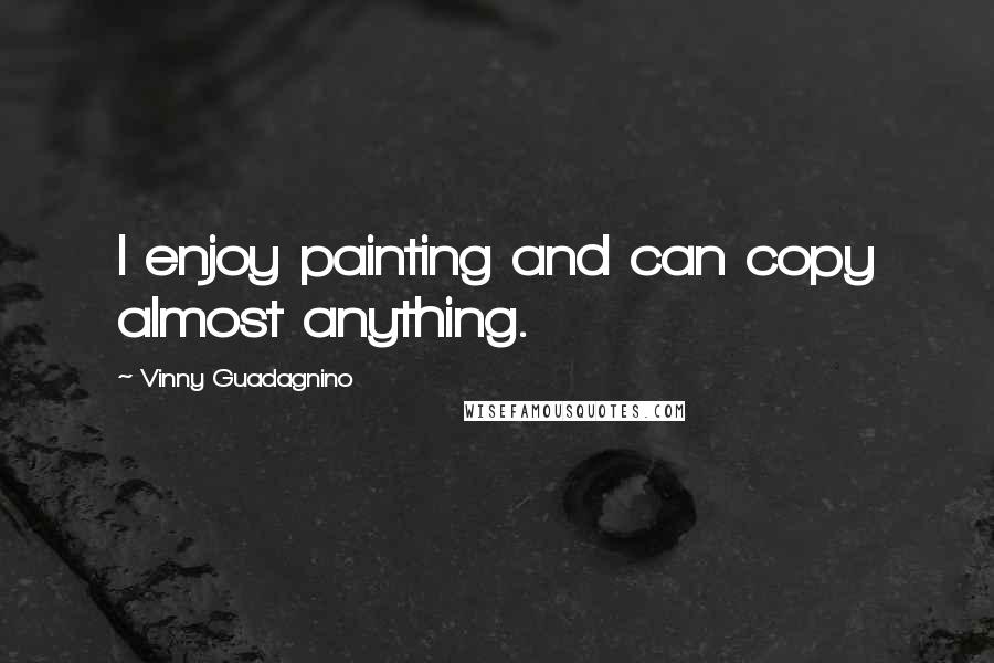 Vinny Guadagnino Quotes: I enjoy painting and can copy almost anything.