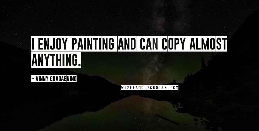 Vinny Guadagnino Quotes: I enjoy painting and can copy almost anything.