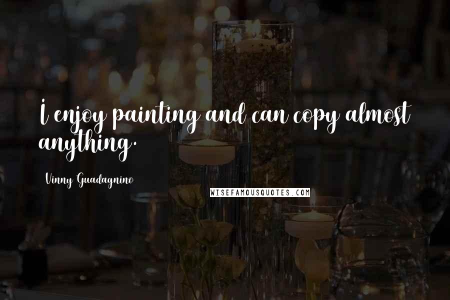 Vinny Guadagnino Quotes: I enjoy painting and can copy almost anything.