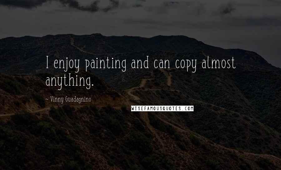 Vinny Guadagnino Quotes: I enjoy painting and can copy almost anything.