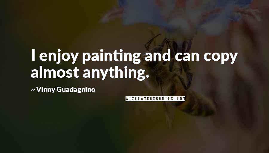 Vinny Guadagnino Quotes: I enjoy painting and can copy almost anything.