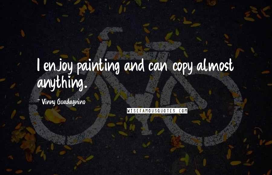 Vinny Guadagnino Quotes: I enjoy painting and can copy almost anything.