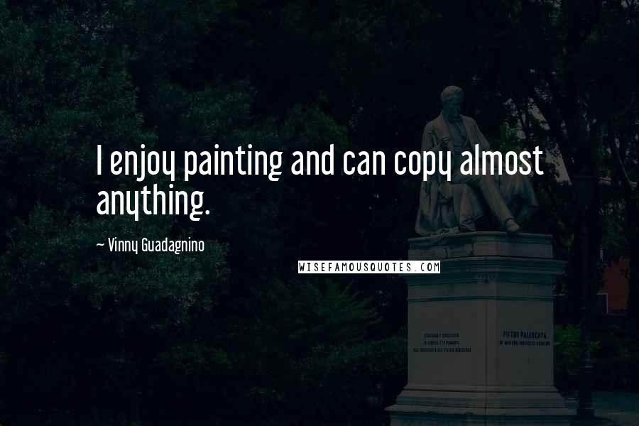 Vinny Guadagnino Quotes: I enjoy painting and can copy almost anything.