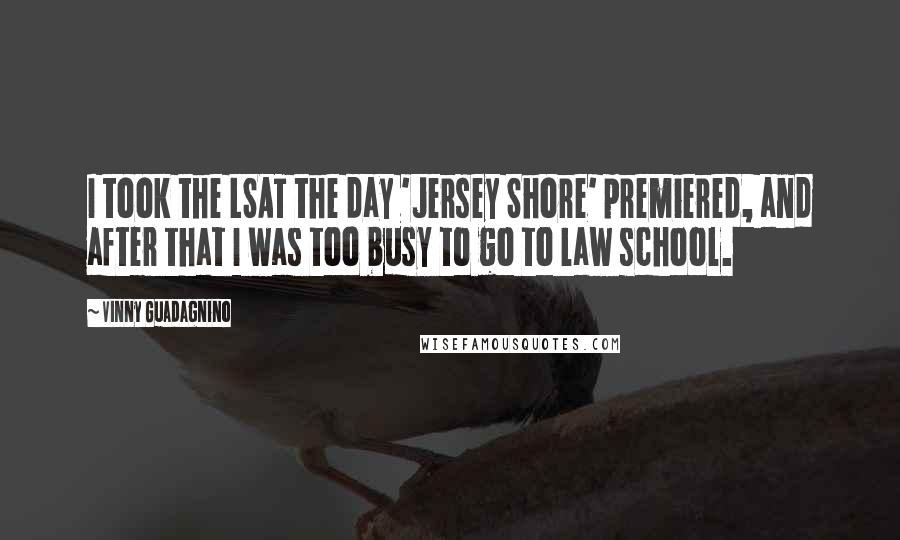 Vinny Guadagnino Quotes: I took the LSAT the day 'Jersey Shore' premiered, and after that I was too busy to go to law school.