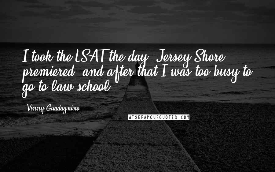 Vinny Guadagnino Quotes: I took the LSAT the day 'Jersey Shore' premiered, and after that I was too busy to go to law school.