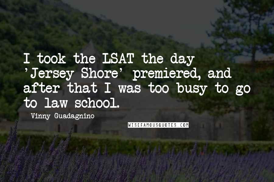 Vinny Guadagnino Quotes: I took the LSAT the day 'Jersey Shore' premiered, and after that I was too busy to go to law school.