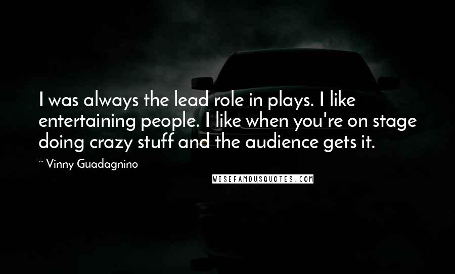 Vinny Guadagnino Quotes: I was always the lead role in plays. I like entertaining people. I like when you're on stage doing crazy stuff and the audience gets it.