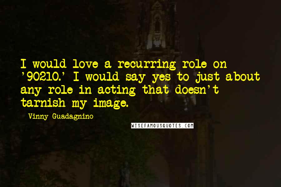 Vinny Guadagnino Quotes: I would love a recurring role on '90210.' I would say yes to just about any role in acting that doesn't tarnish my image.