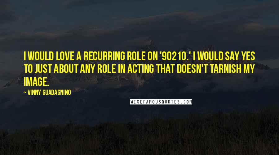 Vinny Guadagnino Quotes: I would love a recurring role on '90210.' I would say yes to just about any role in acting that doesn't tarnish my image.