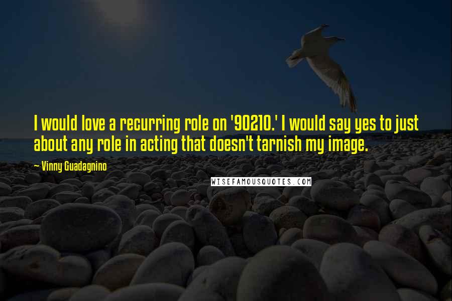 Vinny Guadagnino Quotes: I would love a recurring role on '90210.' I would say yes to just about any role in acting that doesn't tarnish my image.