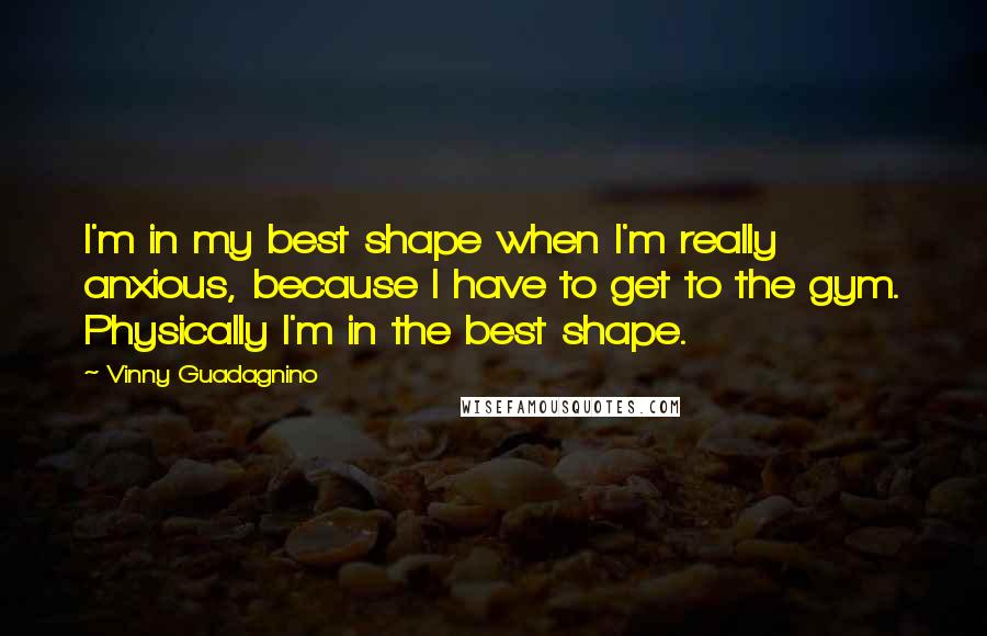 Vinny Guadagnino Quotes: I'm in my best shape when I'm really anxious, because I have to get to the gym. Physically I'm in the best shape.