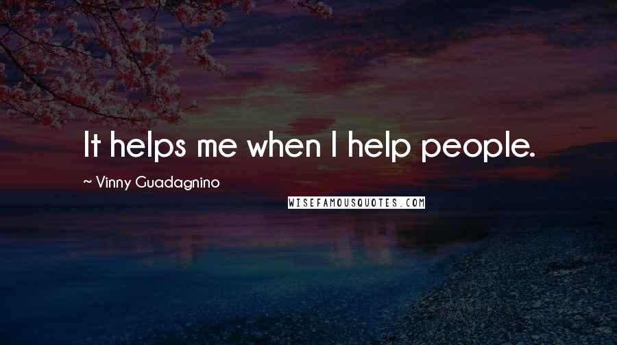 Vinny Guadagnino Quotes: It helps me when I help people.