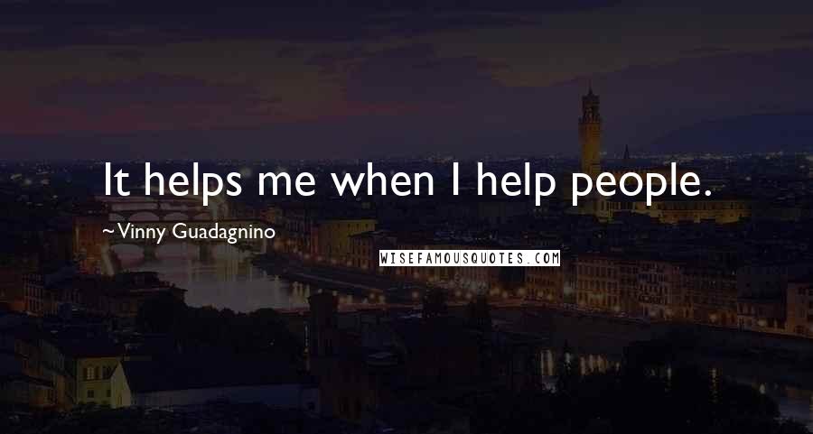 Vinny Guadagnino Quotes: It helps me when I help people.