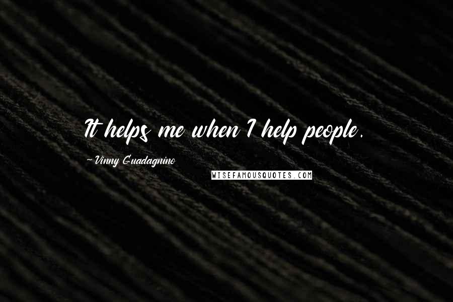 Vinny Guadagnino Quotes: It helps me when I help people.