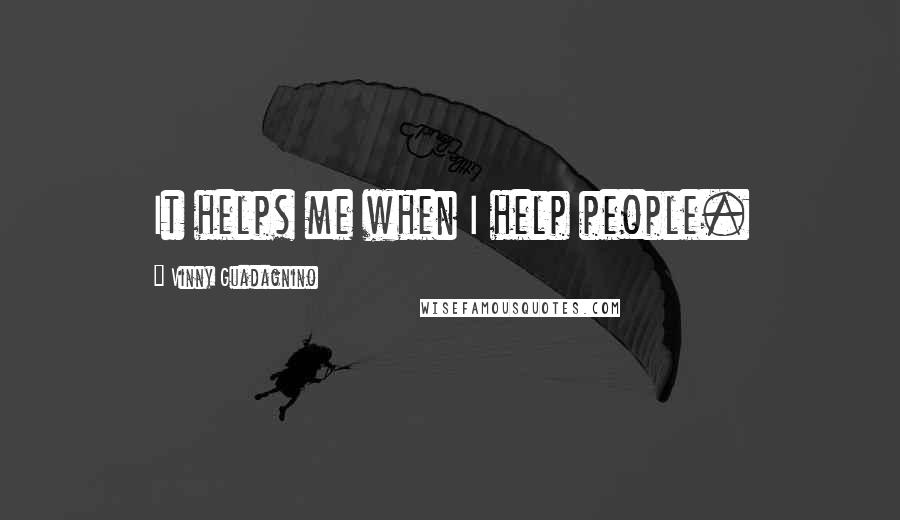 Vinny Guadagnino Quotes: It helps me when I help people.