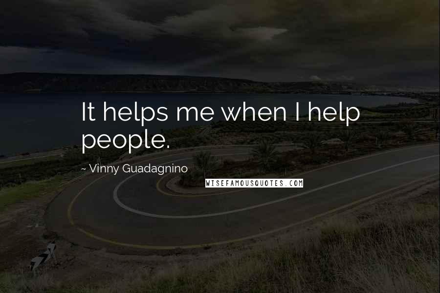 Vinny Guadagnino Quotes: It helps me when I help people.