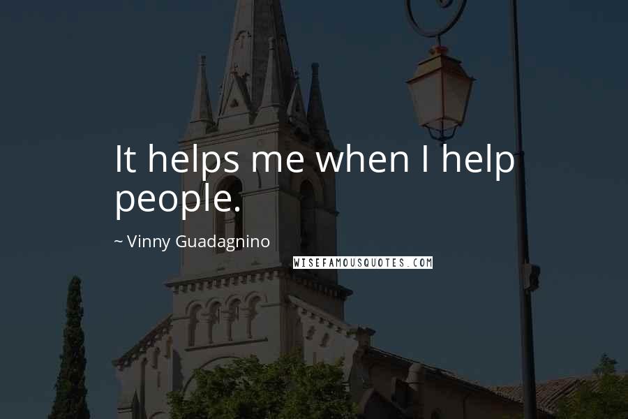 Vinny Guadagnino Quotes: It helps me when I help people.