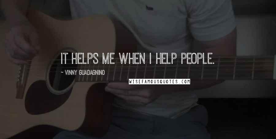 Vinny Guadagnino Quotes: It helps me when I help people.