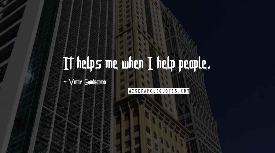 Vinny Guadagnino Quotes: It helps me when I help people.