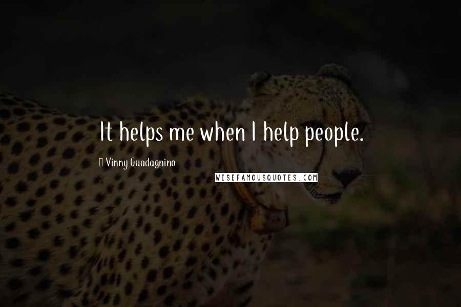 Vinny Guadagnino Quotes: It helps me when I help people.