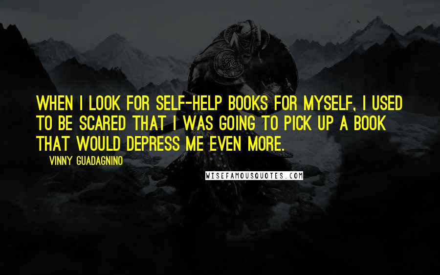 Vinny Guadagnino Quotes: When I look for self-help books for myself, I used to be scared that I was going to pick up a book that would depress me even more.