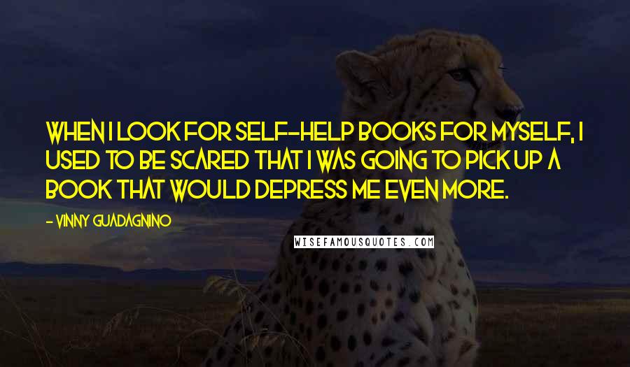 Vinny Guadagnino Quotes: When I look for self-help books for myself, I used to be scared that I was going to pick up a book that would depress me even more.