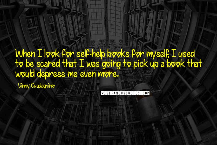 Vinny Guadagnino Quotes: When I look for self-help books for myself, I used to be scared that I was going to pick up a book that would depress me even more.