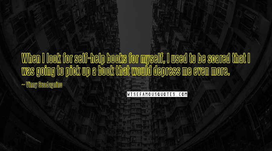 Vinny Guadagnino Quotes: When I look for self-help books for myself, I used to be scared that I was going to pick up a book that would depress me even more.