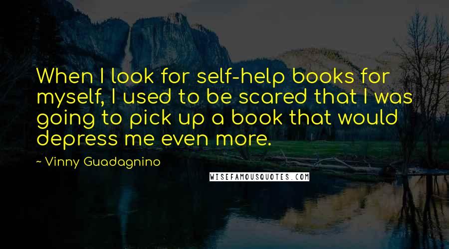 Vinny Guadagnino Quotes: When I look for self-help books for myself, I used to be scared that I was going to pick up a book that would depress me even more.