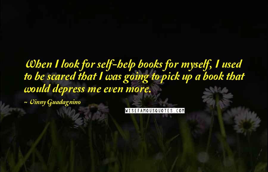 Vinny Guadagnino Quotes: When I look for self-help books for myself, I used to be scared that I was going to pick up a book that would depress me even more.