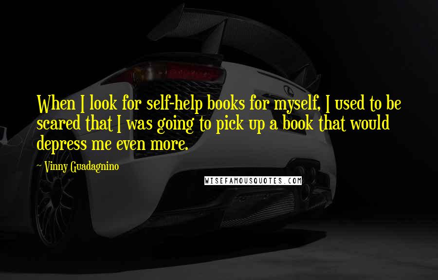 Vinny Guadagnino Quotes: When I look for self-help books for myself, I used to be scared that I was going to pick up a book that would depress me even more.