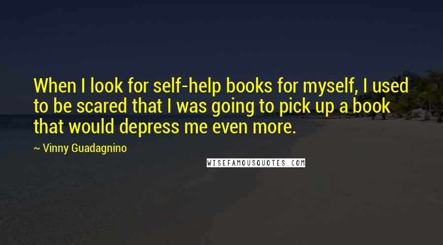 Vinny Guadagnino Quotes: When I look for self-help books for myself, I used to be scared that I was going to pick up a book that would depress me even more.