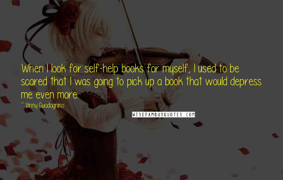 Vinny Guadagnino Quotes: When I look for self-help books for myself, I used to be scared that I was going to pick up a book that would depress me even more.