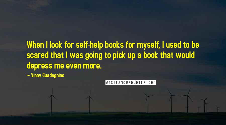 Vinny Guadagnino Quotes: When I look for self-help books for myself, I used to be scared that I was going to pick up a book that would depress me even more.