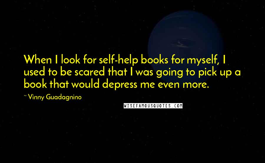 Vinny Guadagnino Quotes: When I look for self-help books for myself, I used to be scared that I was going to pick up a book that would depress me even more.